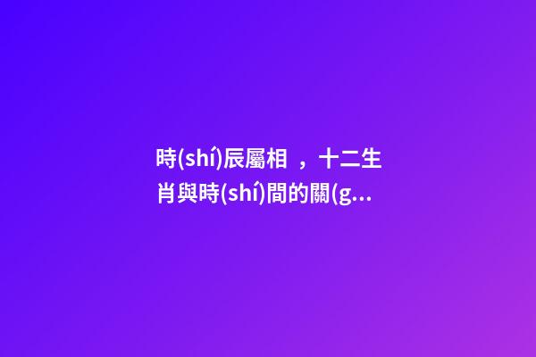 時(shí)辰屬相，十二生肖與時(shí)間的關(guān)系-第1張-觀點(diǎn)-玄機(jī)派